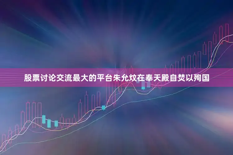 股票讨论交流最大的平台朱允炆在奉天殿自焚以殉国