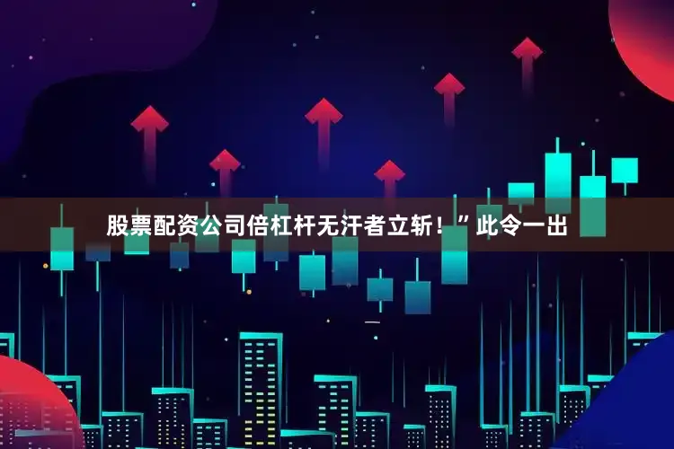 股票配资公司倍杠杆无汗者立斩！”此令一出