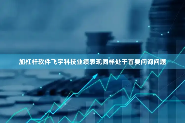 加杠杆软件飞宇科技业绩表现同样处于首要问询问题
