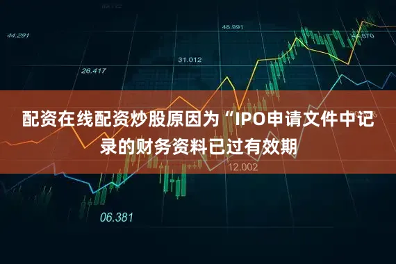配资在线配资炒股原因为“IPO申请文件中记录的财务资料已过有效期