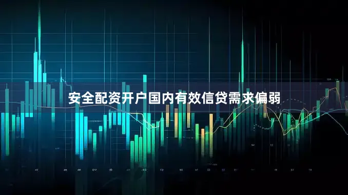 安全配资开户国内有效信贷需求偏弱