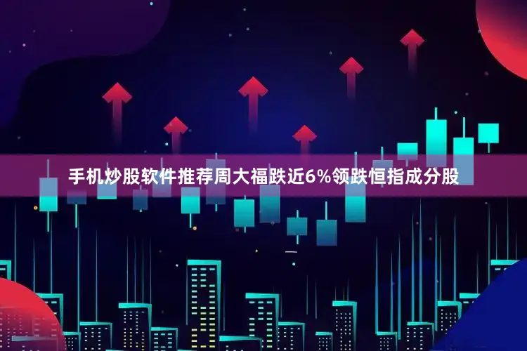 手机炒股软件推荐周大福跌近6%领跌恒指成分股