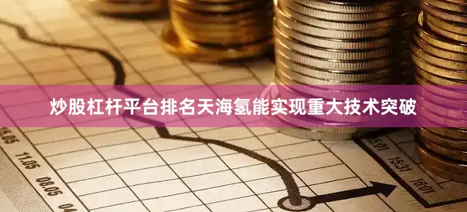 炒股杠杆平台排名天海氢能实现重大技术突破