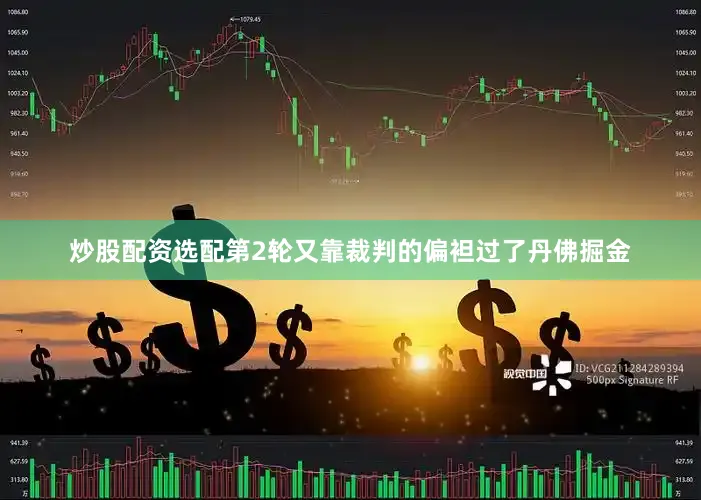 炒股配资选配第2轮又靠裁判的偏袒过了丹佛掘金
