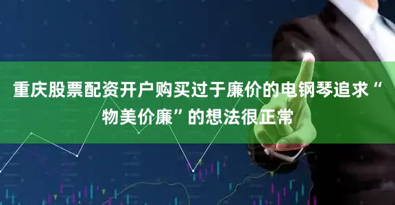 重庆股票配资开户购买过于廉价的电钢琴追求“物美价廉”的想法很正常