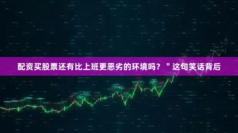 配资买股票还有比上班更恶劣的环境吗？＂这句笑话背后