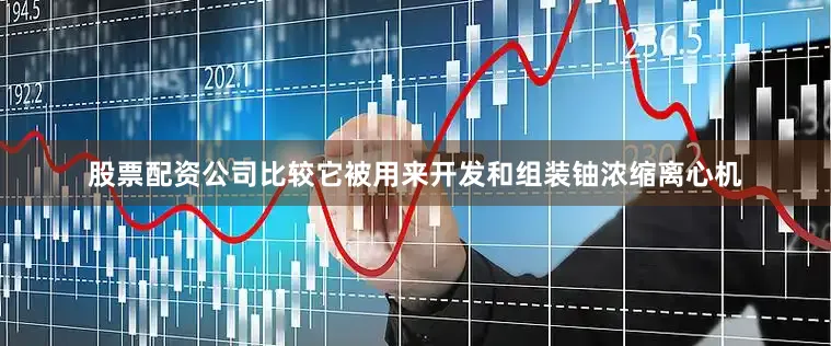 股票配资公司比较它被用来开发和组装铀浓缩离心机