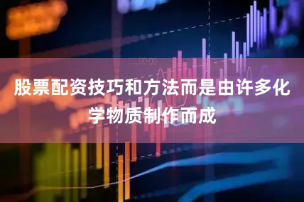 股票配资技巧和方法而是由许多化学物质制作而成