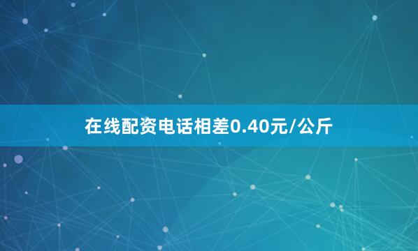 在线配资电话相差0.40元/公斤