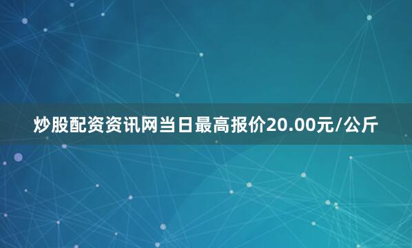 炒股配资资讯网当日最高报价20.00元/公斤