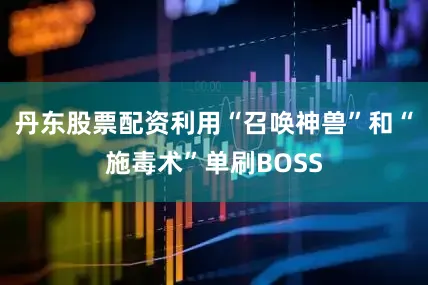 丹东股票配资利用“召唤神兽”和“施毒术”单刷BOSS