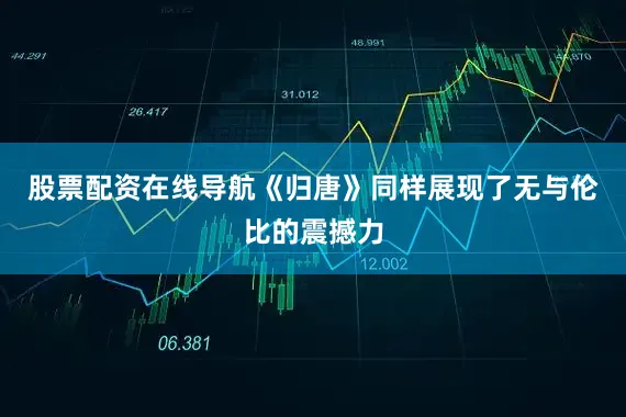 股票配资在线导航《归唐》同样展现了无与伦比的震撼力