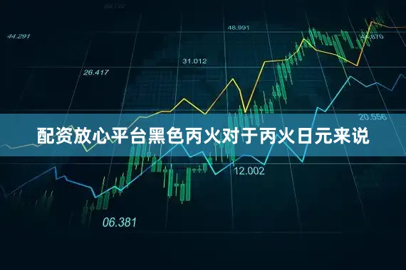 配资放心平台黑色丙火对于丙火日元来说