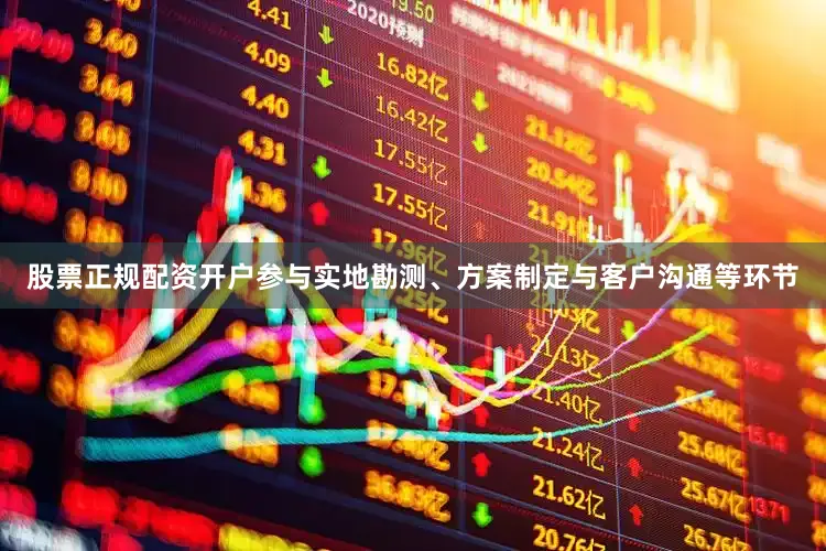 股票正规配资开户参与实地勘测、方案制定与客户沟通等环节