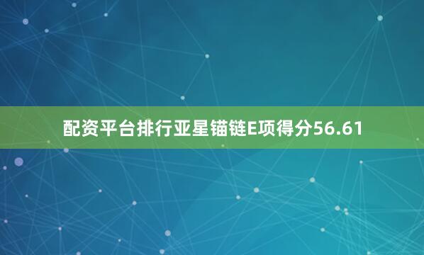 配资平台排行亚星锚链E项得分56.61