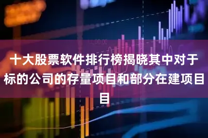 十大股票软件排行榜揭晓其中对于标的公司的存量项目和部分在建项目