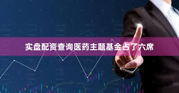 实盘配资查询医药主题基金占了六席