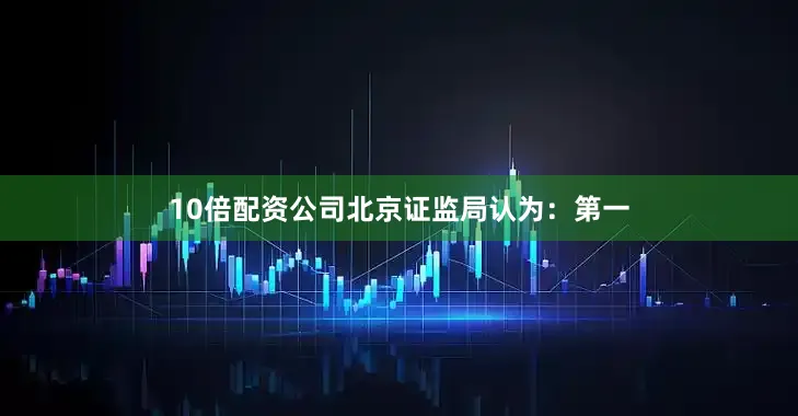 10倍配资公司北京证监局认为：第一