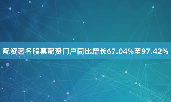 配资著名股票配资门户同比增长67.04%至97.42%