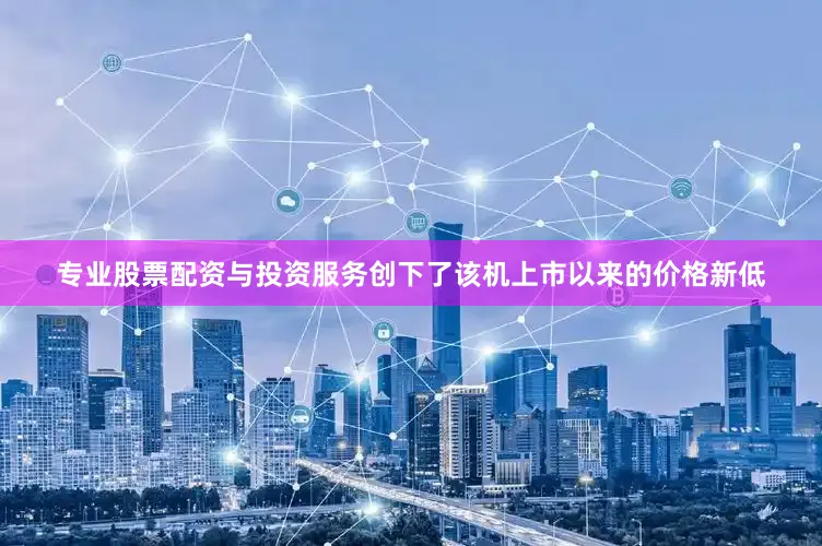 专业股票配资与投资服务创下了该机上市以来的价格新低