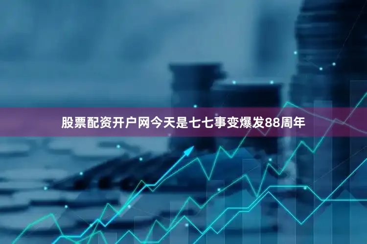 股票配资开户网今天是七七事变爆发88周年