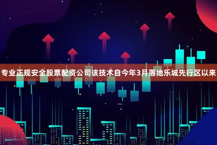 专业正规安全股票配资公司该技术自今年3月落地乐城先行区以来