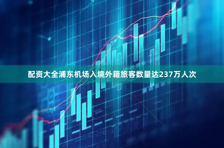 配资大全浦东机场入境外籍旅客数量达237万人次