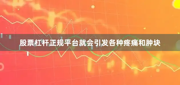 股票杠杆正规平台就会引发各种疼痛和肿块