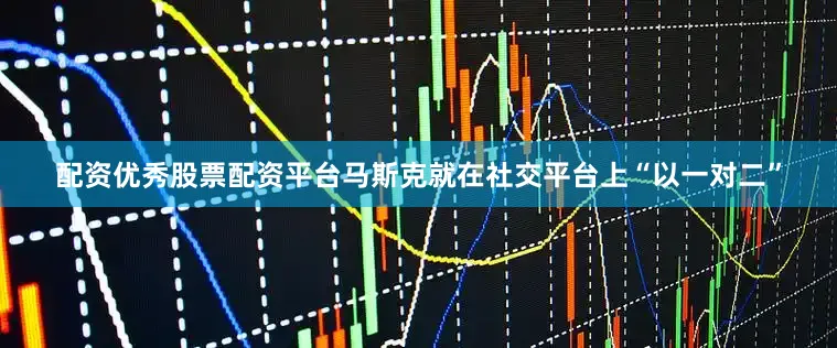 配资优秀股票配资平台马斯克就在社交平台上“以一对二”