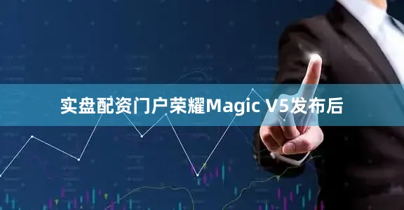 实盘配资门户荣耀Magic V5发布后