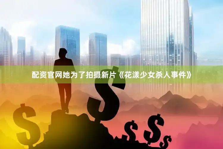 配资官网她为了拍摄新片《花漾少女杀人事件》