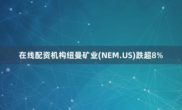 在线配资机构纽曼矿业(NEM.US)跌超8%