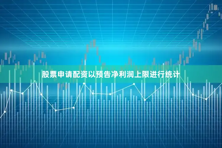 股票申请配资以预告净利润上限进行统计