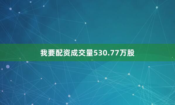 我要配资成交量530.77万股