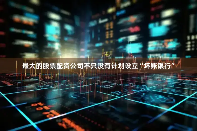 最大的股票配资公司不只没有计划设立“坏账银行”