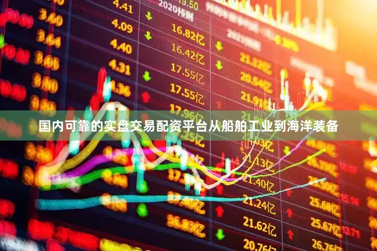 国内可靠的实盘交易配资平台从船舶工业到海洋装备