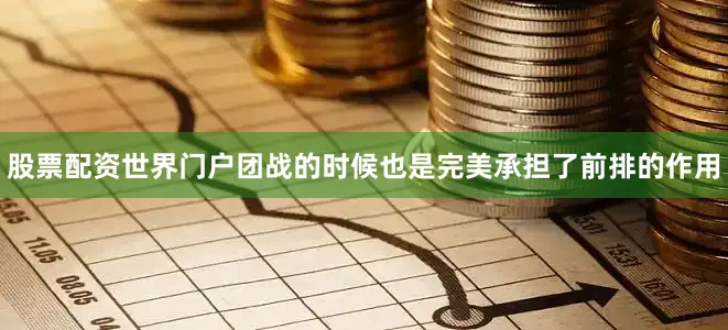 股票配资世界门户团战的时候也是完美承担了前排的作用