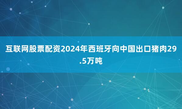 互联网股票配资2024年西班牙向中国出口猪肉29.5万吨