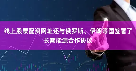 线上股票配资网址还与俄罗斯、伊朗等国签署了长期能源合作协议