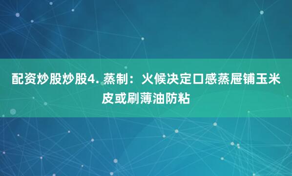配资炒股炒股4. 蒸制：火候决定口感蒸屉铺玉米皮或刷薄油防粘