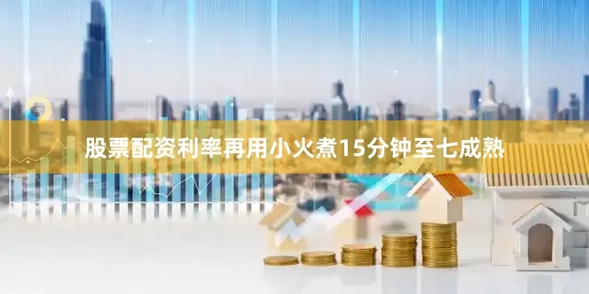 股票配资利率再用小火煮15分钟至七成熟
