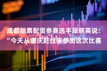 成都股票配资参赛选手段晓英说：“今天从重庆赶过来参加这次比赛