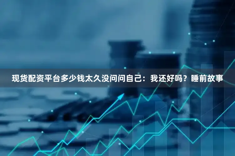 现货配资平台多少钱太久没问问自己：我还好吗？睡前故事