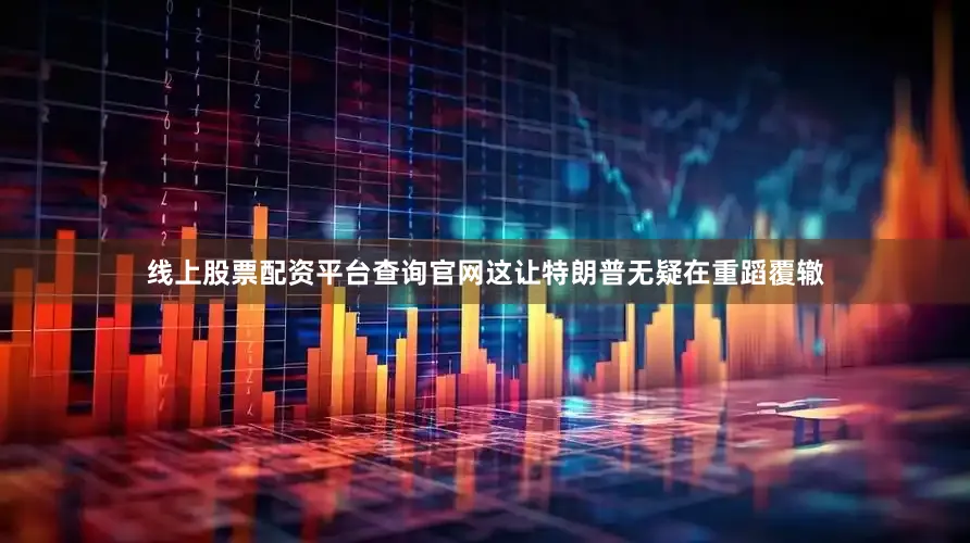线上股票配资平台查询官网这让特朗普无疑在重蹈覆辙
