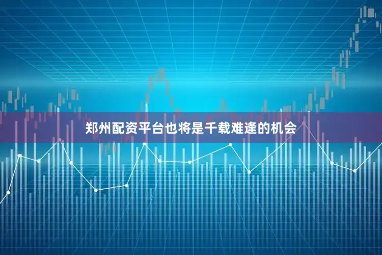 郑州配资平台也将是千载难逢的机会
