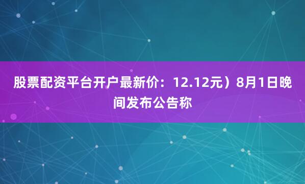 股票配资平台开户最新价：12.12元）8月1日晚间发布公告称