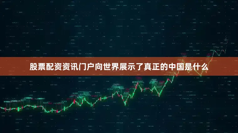 股票配资资讯门户向世界展示了真正的中国是什么