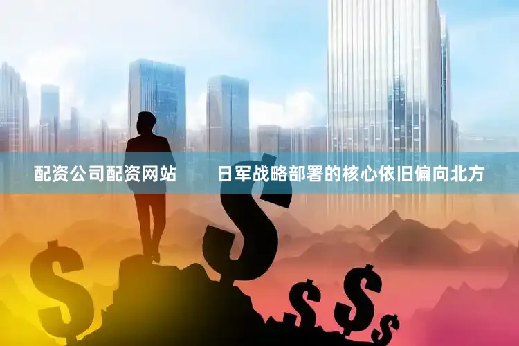 配资公司配资网站        日军战略部署的核心依旧偏向北方