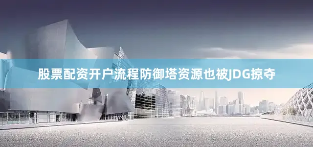 股票配资开户流程防御塔资源也被JDG掠夺