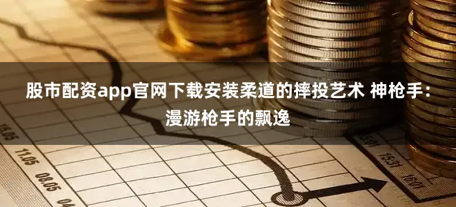 股市配资app官网下载安装柔道的摔投艺术 神枪手：漫游枪手的飘逸